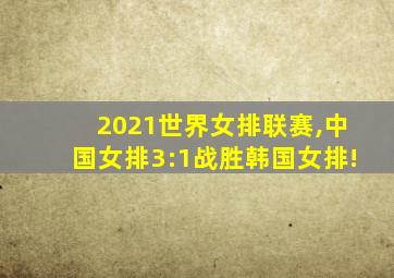 2021世界女排联赛,中国女排3:1战胜韩国女排!