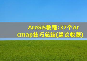 ArcGIS教程:37个Arcmap技巧总结(建议收藏)