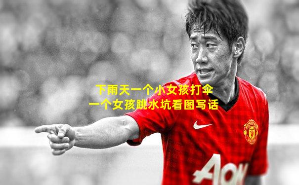 下雨天一个小女孩打伞一个女孩跳水坑看图写话