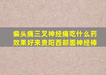 偏头痛三叉神经痛吃什么药效果好来贵阳西部面神经棒