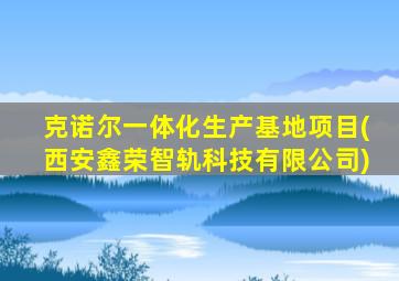 克诺尔一体化生产基地项目(西安鑫荣智轨科技有限公司)