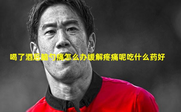 喝了酒后脑勺痛怎么办缓解疼痛呢吃什么药好