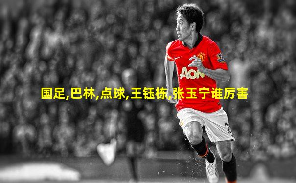 国足,巴林,点球,王钰栋,张玉宁谁厉害
