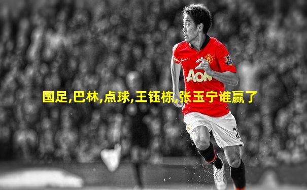 国足,巴林,点球,王钰栋,张玉宁谁赢了