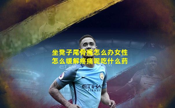 坐凳子尾骨痛怎么办女性怎么缓解疼痛呢吃什么药