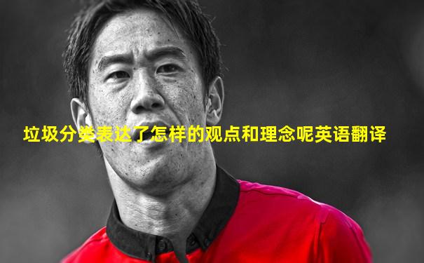 垃圾分类表达了怎样的观点和理念呢英语翻译