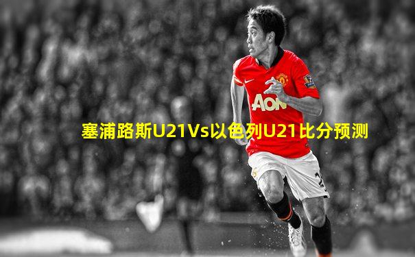 塞浦路斯U21Vs以色列U21比分预测