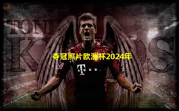 夺冠照片欧洲杯2024年