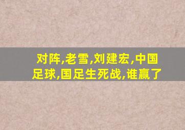 对阵,老雪,刘建宏,中国足球,国足生死战,谁赢了