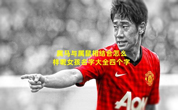 属马与属鼠相结合怎么样呢女孩名字大全四个字