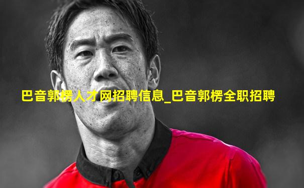 巴音郭楞人才网招聘信息_巴音郭楞全职招聘