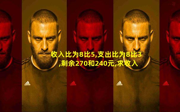 收入比为8比5,支出比为8比3,剩余270和240元,求收入
