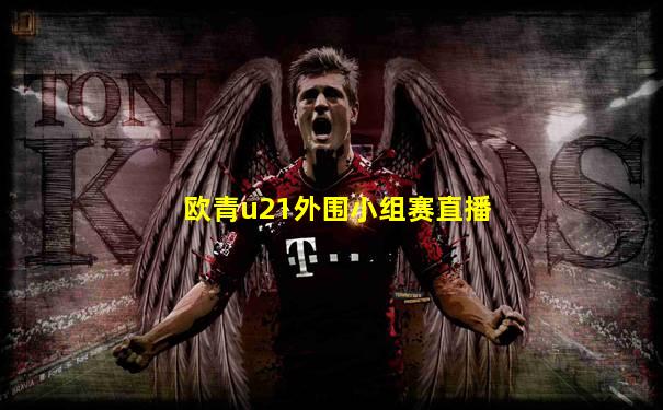 欧青u21外围小组赛直播