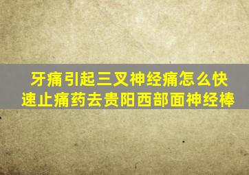 牙痛引起三叉神经痛怎么快速止痛药去贵阳西部面神经棒