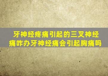 牙神经疼痛引起的三叉神经痛咋办牙神经痛会引起胸痛吗
