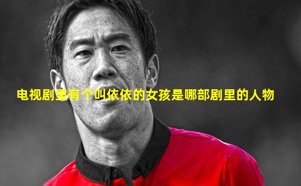 电视剧里有个叫依依的女孩是哪部剧里的人物