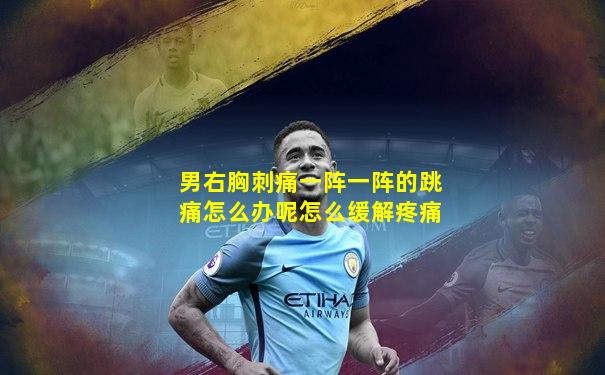 男右胸刺痛一阵一阵的跳痛怎么办呢怎么缓解疼痛