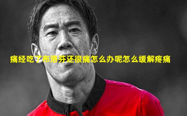 痛经吃了布洛芬还很痛怎么办呢怎么缓解疼痛
