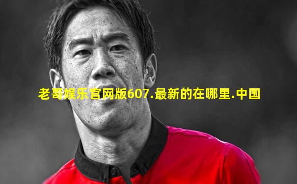 老哥娱乐官网版607.最新的在哪里.中国