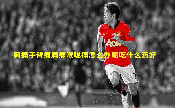 胸痛手臂痛肩痛喉咙痛怎么办呢吃什么药好