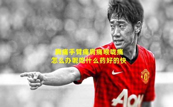 胸痛手臂痛肩痛喉咙痛怎么办呢吃什么药好的快