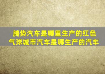 腾势汽车是哪里生产的红色气球城市汽车是哪生产的汽车