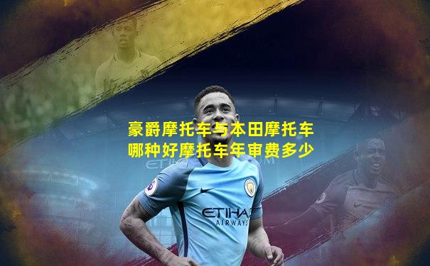 豪爵摩托车与本田摩托车哪种好摩托车年审费多少