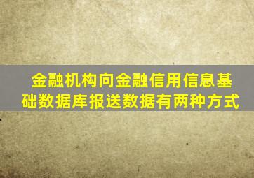 金融机构向金融信用信息基础数据库报送数据有两种方式