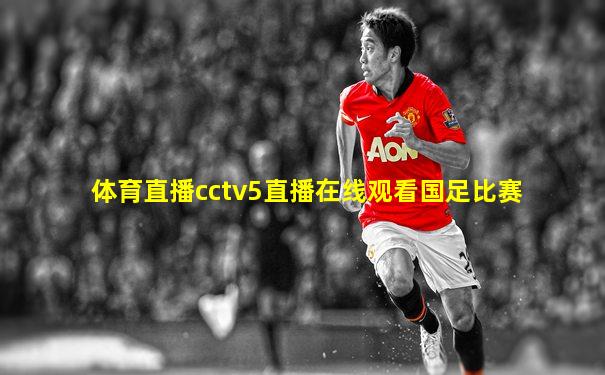 体育直播cctv5直播在线观看国足比赛