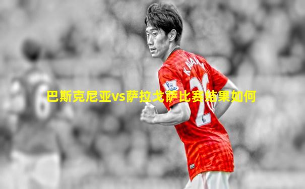 巴斯克尼亚vs萨拉戈萨比赛结果如何