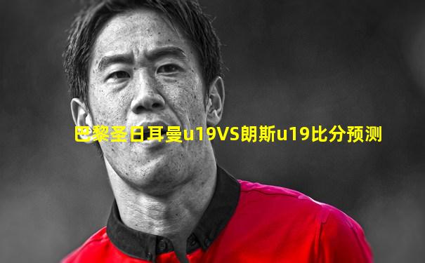 巴黎圣日耳曼u19VS朗斯u19比分预测