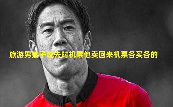 旅游男孩子说去时机票他卖回来机票各买各的