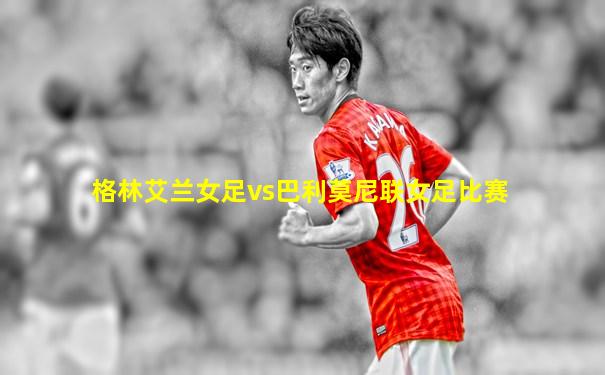 格林艾兰女足vs巴利莫尼联女足比赛