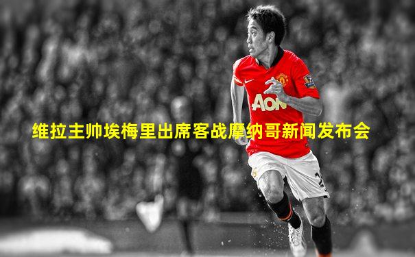维拉主帅埃梅里出席客战摩纳哥新闻发布会